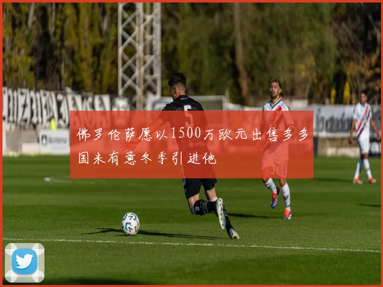 佛罗伦萨愿以1500万欧元出售多多国米有意冬季引进他