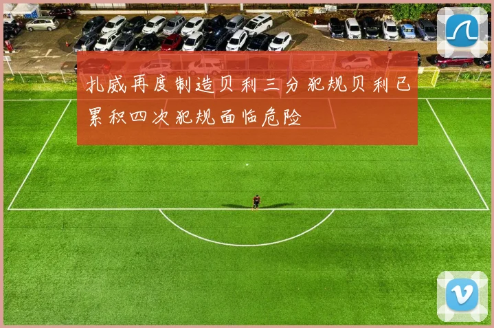 扎威再度制造贝利三分犯规贝利已累积四次犯规面临危险