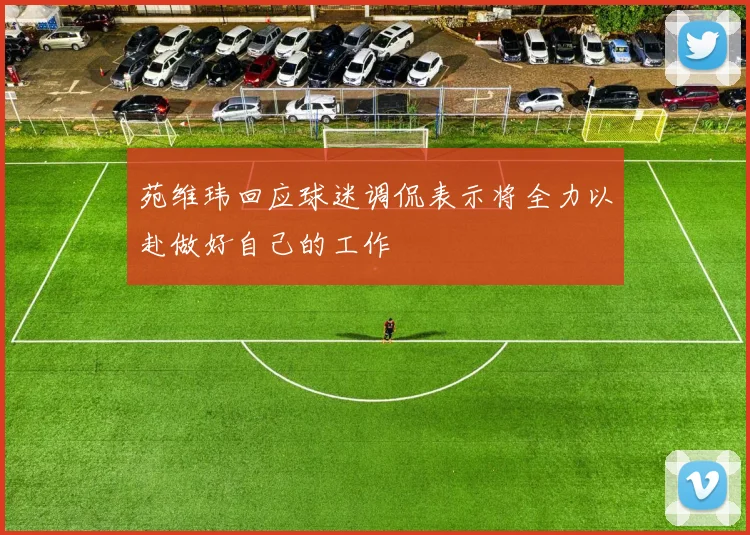苑维玮回应球迷调侃表示将全力以赴做好自己的工作
