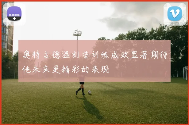 奥特古德温刻苦训练成效显著期待他未来更精彩的表现