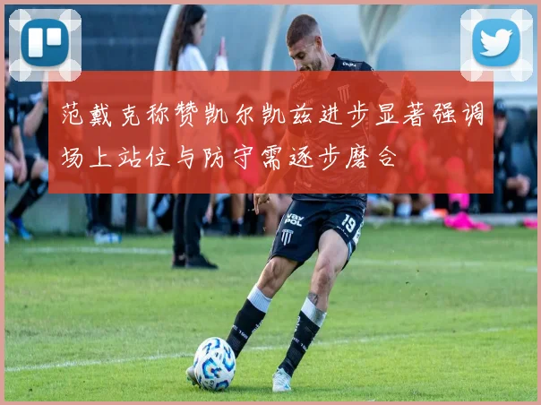 范戴克称赞凯尔凯兹进步显著强调场上站位与防守需逐步磨合