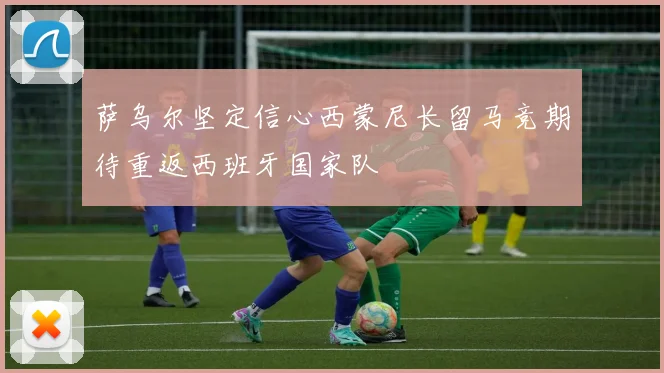 萨乌尔坚定信心西蒙尼长留马竞期待重返西班牙国家队