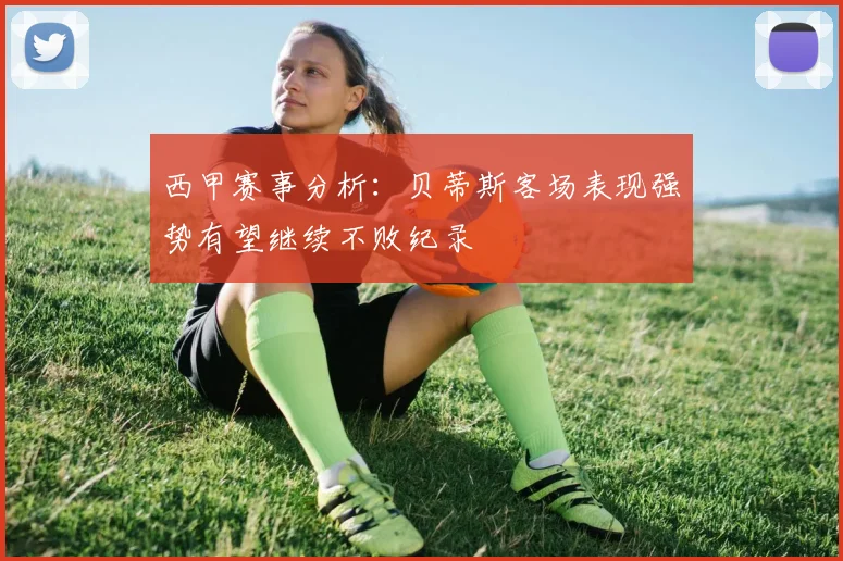 西甲赛事分析：贝蒂斯客场表现强势有望继续不败纪录