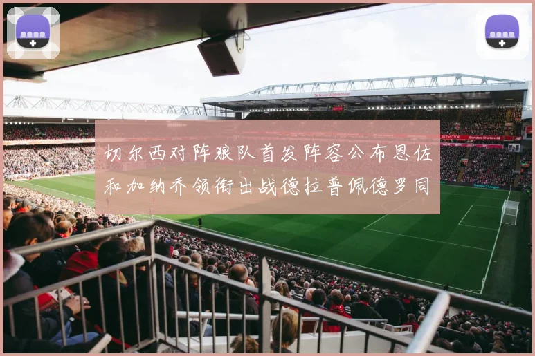 切尔西对阵狼队首发阵容公布恩佐和加纳乔领衔出战德拉普佩德罗同场竞技