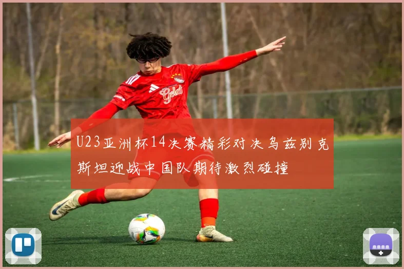 U23亚洲杯14决赛精彩对决乌兹别克斯坦迎战中国队期待激烈碰撞