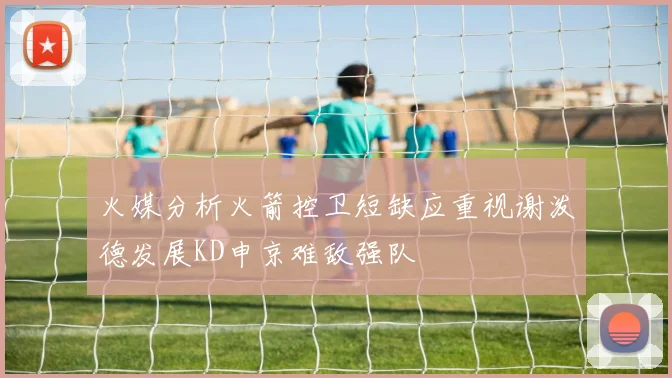 火媒分析火箭控卫短缺应重视谢泼德发展KD申京难敌强队