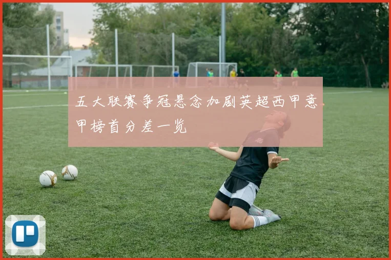 五大联赛争冠悬念加剧英超西甲意甲榜首分差一览