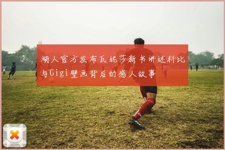 湖人官方发布瓦妮莎新书讲述科比与Gigi壁画背后的感人故事
