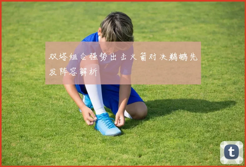 双塔组合强势出击火箭对决鹈鹕先发阵容解析