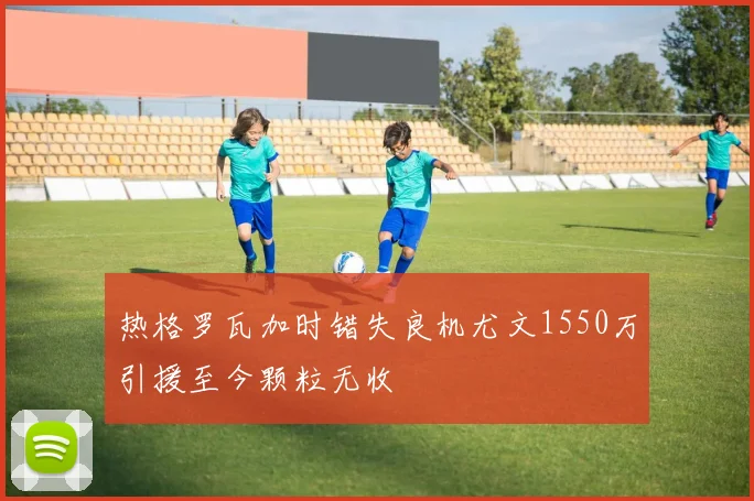 热格罗瓦加时错失良机尤文1550万引援至今颗粒无收