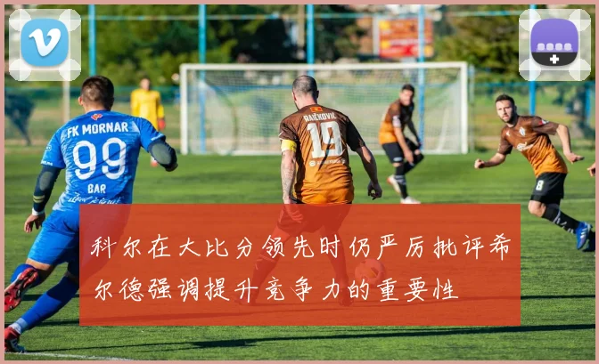 科尔在大比分领先时仍严厉批评希尔德强调提升竞争力的重要性