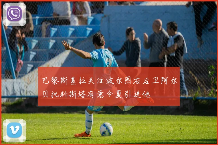 巴黎斯基拉关注波尔图右后卫阿尔贝托科斯塔有意今夏引进他
