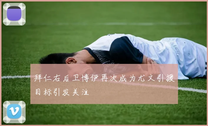 拜仁右后卫博伊再次成为尤文引援目标引发关注