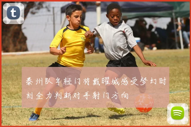 泰州队年轻门将戴曜城感受梦幻时刻全力判断对手射门方向