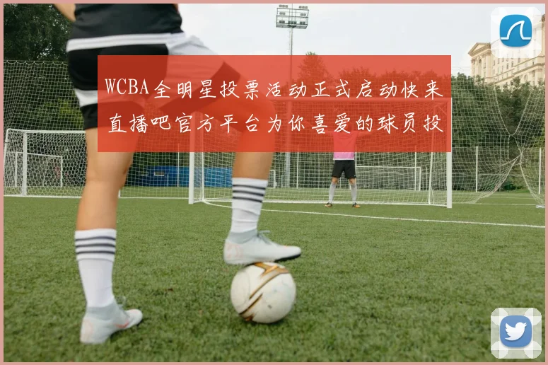 WCBA全明星投票活动正式启动快来直播吧官方平台为你喜爱的球员投票吧