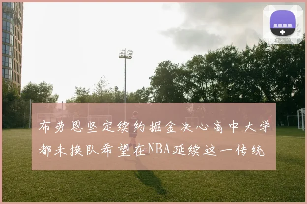 布劳恩坚定续约掘金决心高中大学都未换队希望在NBA延续这一传统
