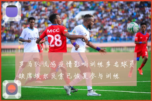 罗马队流感疫情影响训练多名球员缺席埃尔莫索已恢复参与训练