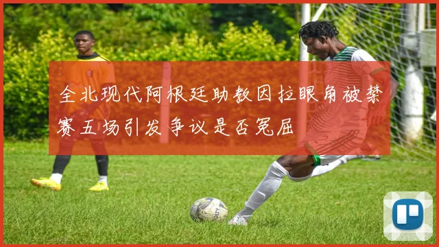 全北现代阿根廷助教因拉眼角被禁赛五场引发争议是否冤屈