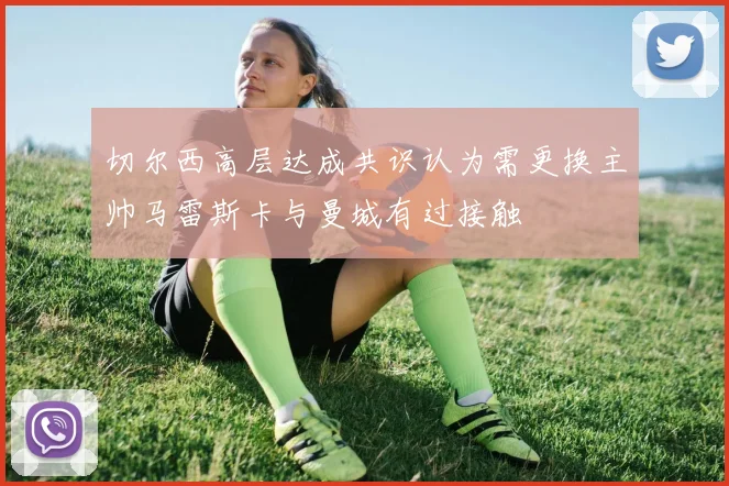切尔西高层达成共识认为需更换主帅马雷斯卡与曼城有过接触