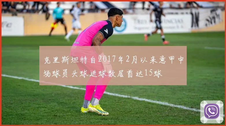 克里斯坦特自2017年2月以来意甲中场球员头球进球数居首达15球