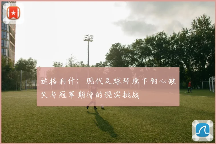 达格利什：现代足球环境下耐心缺失与冠军期待的现实挑战
