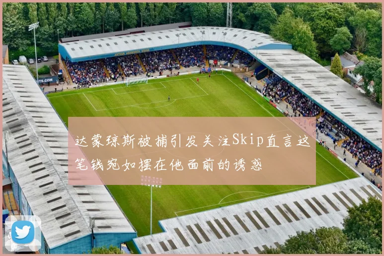 达蒙琼斯被捕引发关注Skip直言这笔钱宛如摆在他面前的诱惑