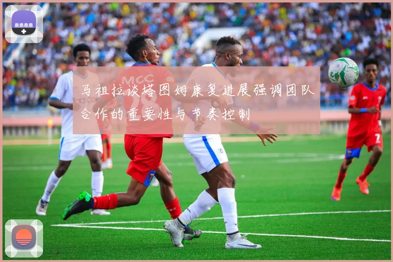 马祖拉谈塔图姆康复进展强调团队合作的重要性与节奏控制