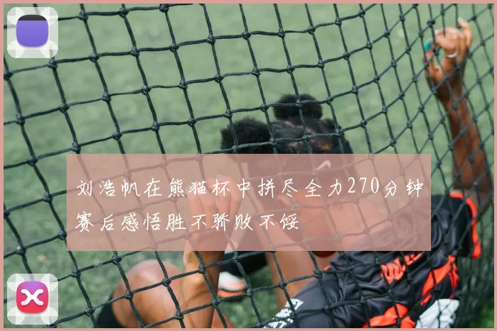 刘浩帆在熊猫杯中拼尽全力270分钟赛后感悟胜不骄败不馁