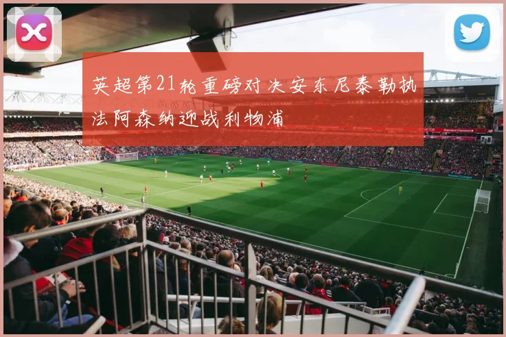 英超第21轮重磅对决安东尼泰勒执法阿森纳迎战利物浦