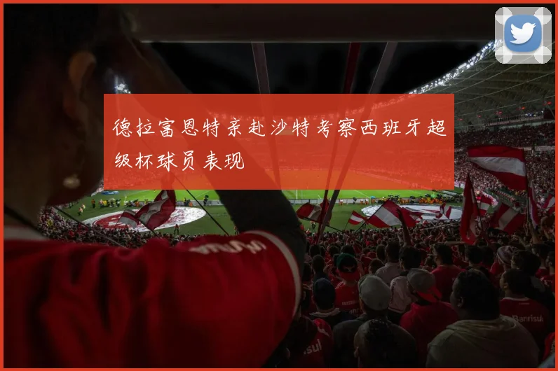 德拉富恩特亲赴沙特考察西班牙超级杯球员表现
