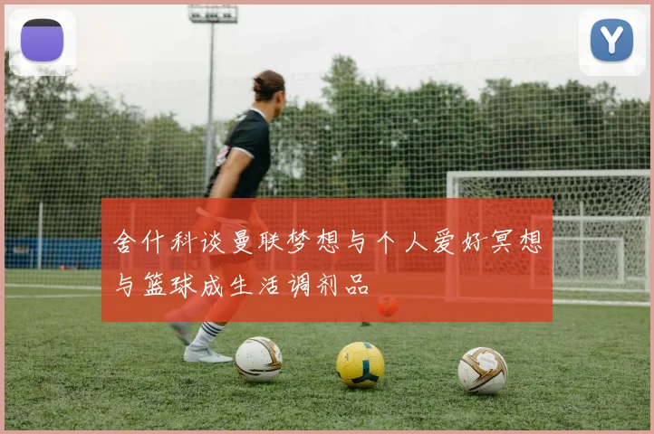 舍什科谈曼联梦想与个人爱好冥想与篮球成生活调剂品