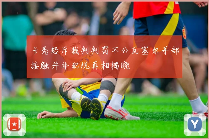 卡秃怒斥裁判判罚不公瓦塞尔手部接触并非犯规真相揭晓