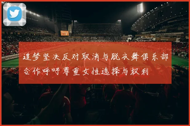 追梦坚决反对取消与脱衣舞俱乐部合作呼吁尊重女性选择与权利
