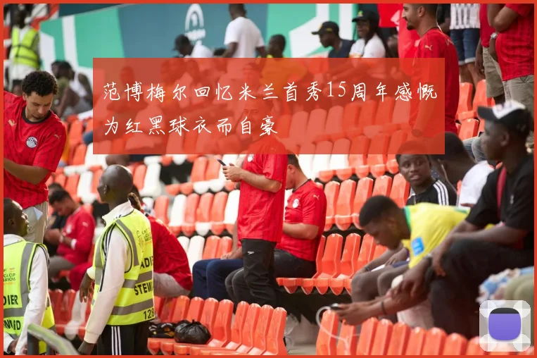 范博梅尔回忆米兰首秀15周年感慨为红黑球衣而自豪