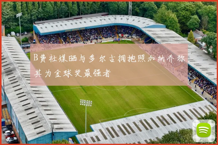 B费社媒晒与多尔古拥抱照加纳乔称其为金球奖最强者
