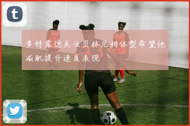 多特蒙德关注贝林厄姆体型希望他减肌提升速度表现