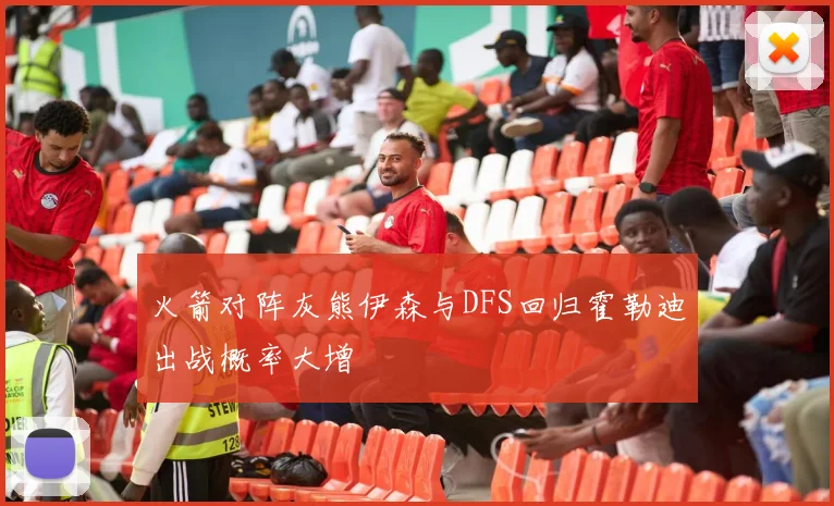 火箭对阵灰熊伊森与DFS回归霍勒迪出战概率大增