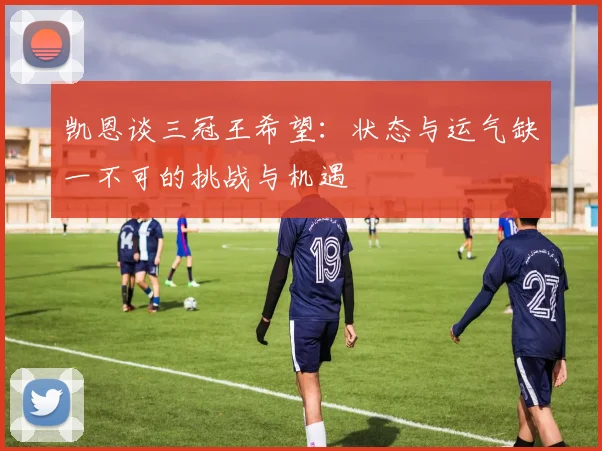 凯恩谈三冠王希望：状态与运气缺一不可的挑战与机遇