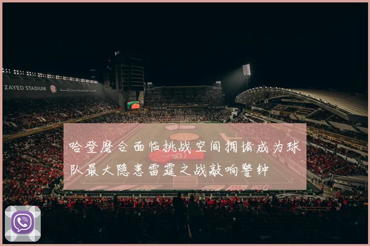哈登磨合面临挑战空间拥堵成为球队最大隐患雷霆之战敲响警钟