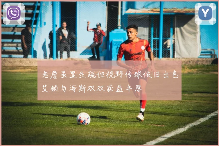 老詹虽显生疏但视野传球依旧出色艾顿与海斯双双获益丰厚