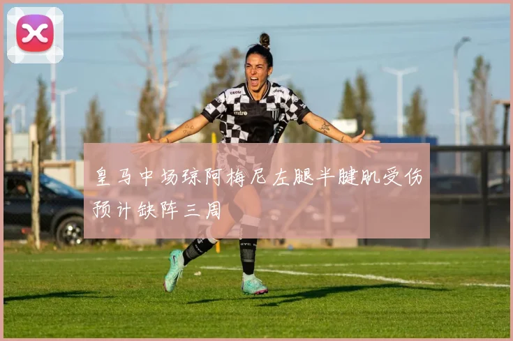 皇马中场琼阿梅尼左腿半腱肌受伤预计缺阵三周