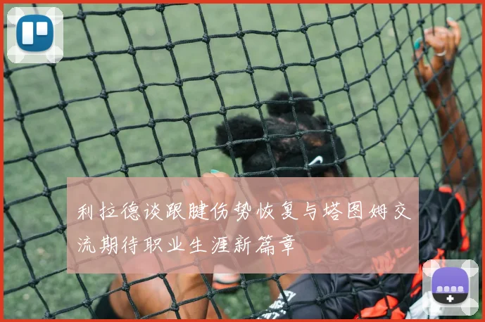 利拉德谈跟腱伤势恢复与塔图姆交流期待职业生涯新篇章