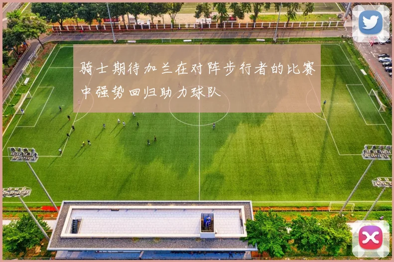 骑士期待加兰在对阵步行者的比赛中强势回归助力球队