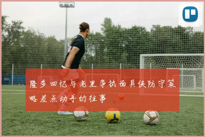 隆多回忆与老里争执面具侠防守策略差点动手的往事