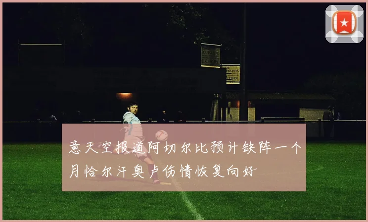 意天空报道阿切尔比预计缺阵一个月恰尔汗奥卢伤情恢复向好