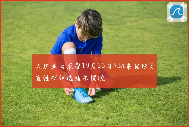 文班亚马荣膺10月23日NBA最佳球员直播吧评选结果揭晓