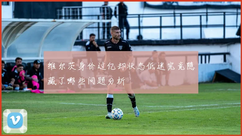 维尔茨身价过亿却状态低迷究竟隐藏了哪些问题分析