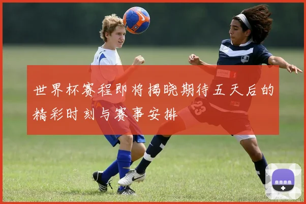 世界杯赛程即将揭晓期待五天后的精彩时刻与赛事安排