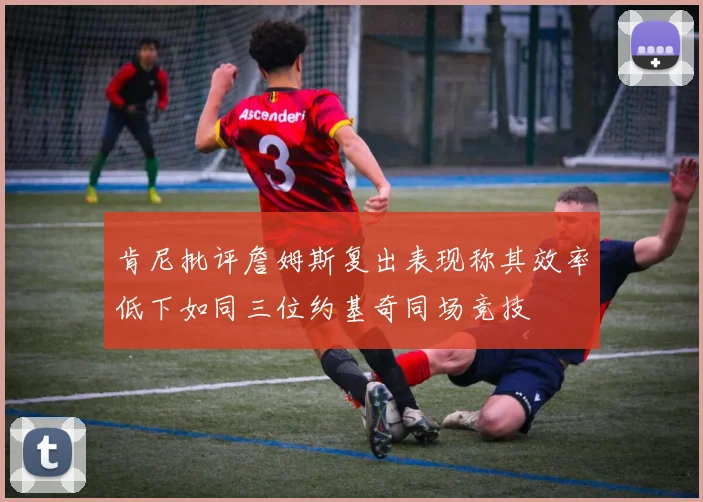 肯尼批评詹姆斯复出表现称其效率低下如同三位约基奇同场竞技
