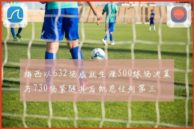 梅西以632场成就生涯500球场次莱万730场紧随其后凯恩位列第三